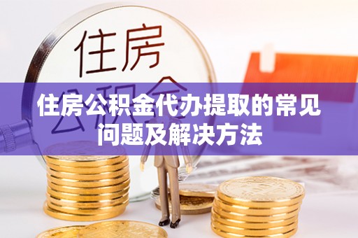 文登住房公积金代办提取的常见问题及解决方法