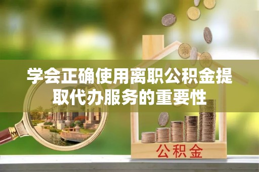 文登学会正确使用离职公积金提取代办服务的重要性