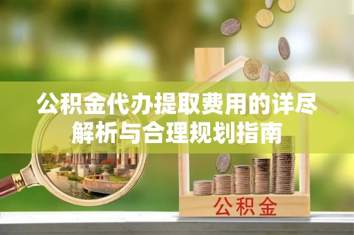 文登公积金代办提取费用的详尽解析与合理规划指南