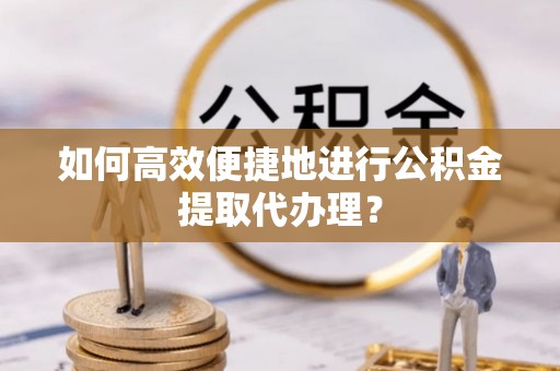 文登如何高效便捷地进行公积金提取代办理？