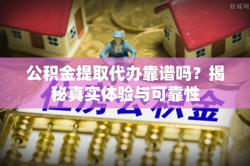 文登公积金提取代办靠谱吗？揭秘真实体验与可靠性