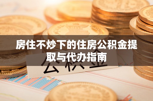 文登房住不炒下的住房公积金提取与代办指南