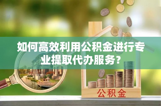 文登如何高效利用公积金进行专业提取代办服务？