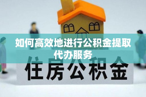 文登如何高效地进行公积金提取代办服务