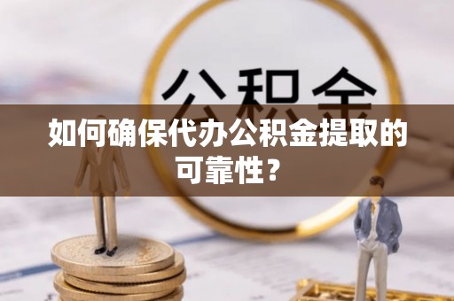 文登如何确保代办公积金提取的可靠性？