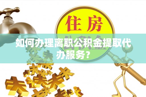 文登如何办理离职公积金提取代办服务？