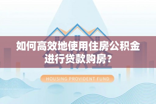 文登如何高效地使用住房公积金进行贷款购房？