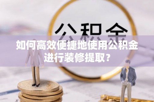 文登如何高效便捷地使用公积金进行装修提取？