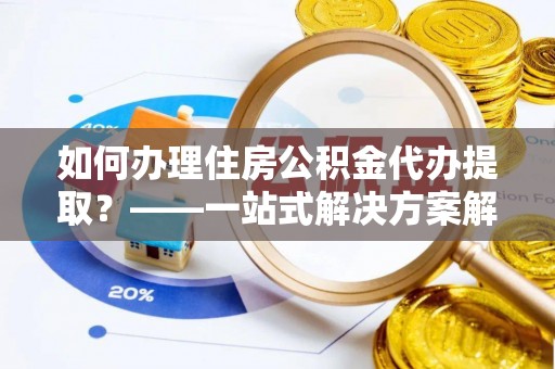 文登如何办理住房公积金代办提取？——一站式解决方案解析