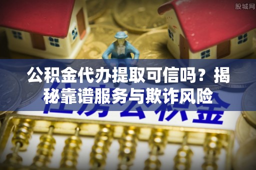 文登公积金代办提取可信吗？揭秘靠谱服务与欺诈风险