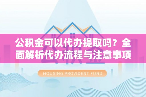 文登公积金可以代办提取吗？全面解析代办流程与注意事项