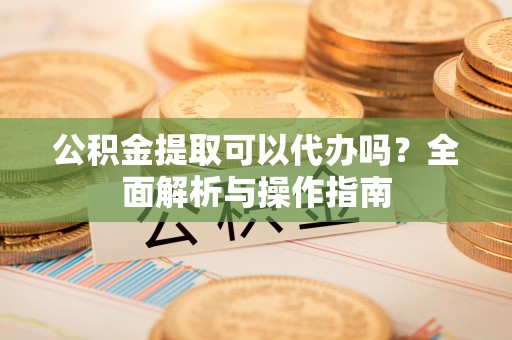 文登公积金提取可以代办吗？全面解析与操作指南