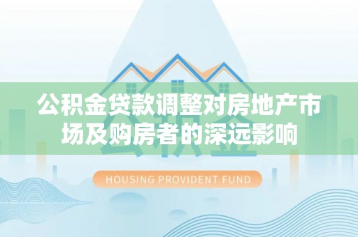 文登公积金贷款调整对房地产市场及购房者的深远影响
