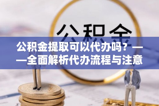 文登公积金提取可以代办吗？——全面解析代办流程与注意事项